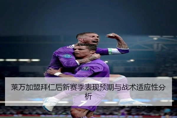 莱万加盟拜仁后新赛季表现预期与战术适应性分析