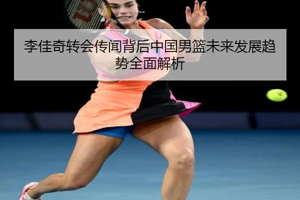 李佳奇转会传闻背后中国男篮未来发展趋势全面解析