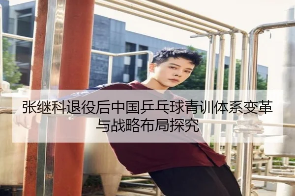 张继科退役后中国乒乓球青训体系变革与战略布局探究